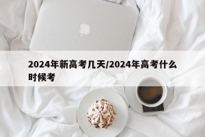2024年新高考几天/2024年高考什么时候考