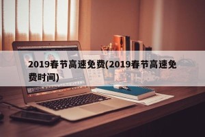 2019春节高速免费(2019春节高速免费时间)