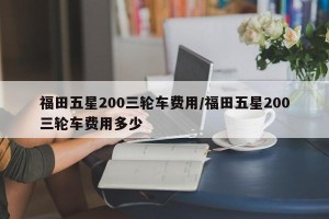 福田五星200三轮车费用/福田五星200三轮车费用多少