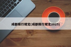 成都限行规定(成都限行规定2025)