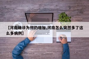 【河南确诊为何仍增加,河南怎么突然多了这么多病例】