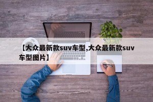 【大众最新款suv车型,大众最新款suv车型图片】