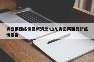 青岛莱西疫情最新消息/山东青岛莱西最新疫情报告