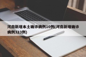 河南新增本土确诊病例10例(河南新增确诊病例323例)