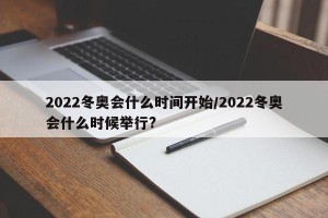 2022冬奥会什么时间开始/2022冬奥会什么时候举行?