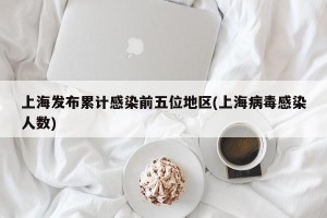 上海发布累计感染前五位地区(上海病毒感染人数)