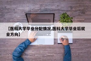 【医科大学毕业分配情况,医科大学毕业后就业方向】