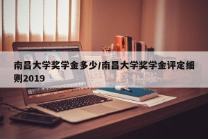 南昌大学奖学金多少/南昌大学奖学金评定细则2019