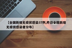 【全国新增无症状感染37例,昨日全国新增无症状感染者分布】