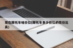 现在摩托车啥价位(摩托车多少价位的性价比高)