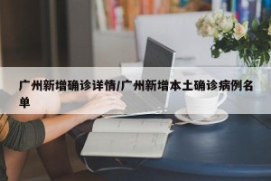 广州新增确诊详情/广州新增本土确诊病例名单