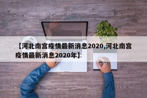 【河北南宫疫情最新消息2020,河北南宫疫情最新消息2020年】