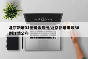 北京新增31例确诊病例/北京新增确诊36例详情公布