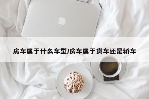 房车属于什么车型/房车属于货车还是轿车
