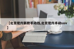 【北京现代新款手动挡,北京现代手动suv】