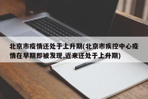 北京市疫情还处于上升期(北京市疾控中心疫情在早期即被发现,近来还处于上升期)