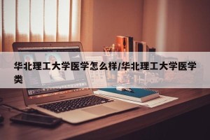 华北理工大学医学怎么样/华北理工大学医学类