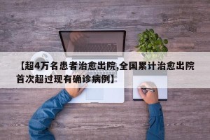 【超4万名患者治愈出院,全国累计治愈出院首次超过现有确诊病例】