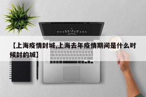 【上海疫情封城,上海去年疫情期间是什么时候封的城】