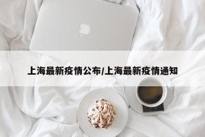 上海最新疫情公布/上海最新疫情通知