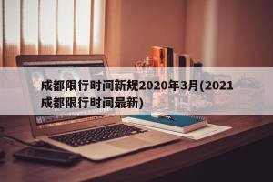 成都限行时间新规2020年3月(2021成都限行时间最新)