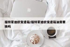 福特蒙迪欧变速箱/福特蒙迪欧变速箱油需要换吗