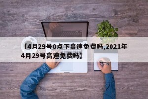 【4月29号0点下高速免费吗,2021年4月29号高速免费吗】