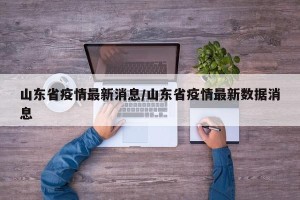 山东省疫情最新消息/山东省疫情最新数据消息