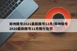 郑州限号2021最新限号12月/郑州限号2020最新限号12月限行处罚