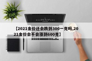 【2021金价还会跌到300一克吗,2021金价会不会涨到600克】