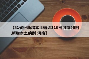 【31省份新增本土确诊116例河南56例,新增本土病例 河南】