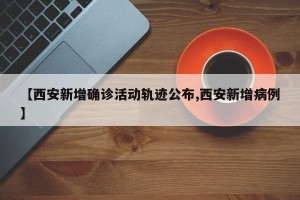 【西安新增确诊活动轨迹公布,西安新增病例】