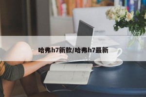 哈弗h7新款/哈弗h7最新
