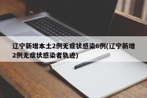 辽宁新增本土2例无症状感染6例(辽宁新增2例无症状感染者轨迹)