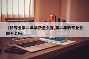 【转专业第二年学费怎么算,第二年转专业会跟不上吗】