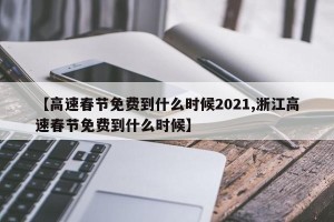 【高速春节免费到什么时候2021,浙江高速春节免费到什么时候】