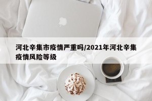 河北辛集市疫情严重吗/2021年河北辛集疫情风险等级