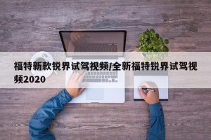 福特新款锐界试驾视频/全新福特锐界试驾视频2020