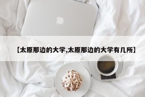 【太原那边的大学,太原那边的大学有几所】