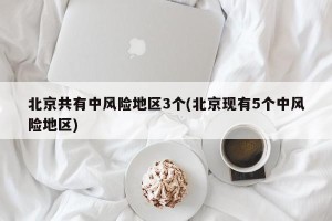 北京共有中风险地区3个(北京现有5个中风险地区)