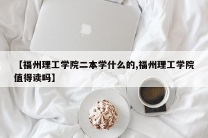 【福州理工学院二本学什么的,福州理工学院值得读吗】
