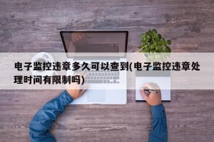 电子监控违章多久可以查到(电子监控违章处理时间有限制吗)