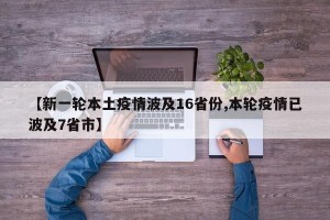 【新一轮本土疫情波及16省份,本轮疫情已波及7省市】