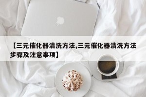 【三元催化器清洗方法,三元催化器清洗方法步骤及注意事项】