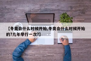 【冬奥会什么时候开始,冬奥会什么时候开始的?几年举行一次?】