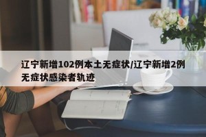 辽宁新增102例本土无症状/辽宁新增2例无症状感染者轨迹