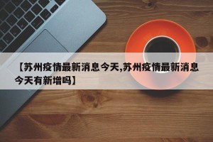 【苏州疫情最新消息今天,苏州疫情最新消息今天有新增吗】