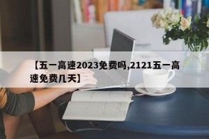 【五一高速2023免费吗,2121五一高速免费几天】