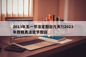 2023年五一节法定假日几天?/2023年假期表法定节假日