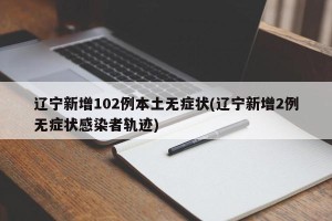 辽宁新增102例本土无症状(辽宁新增2例无症状感染者轨迹)